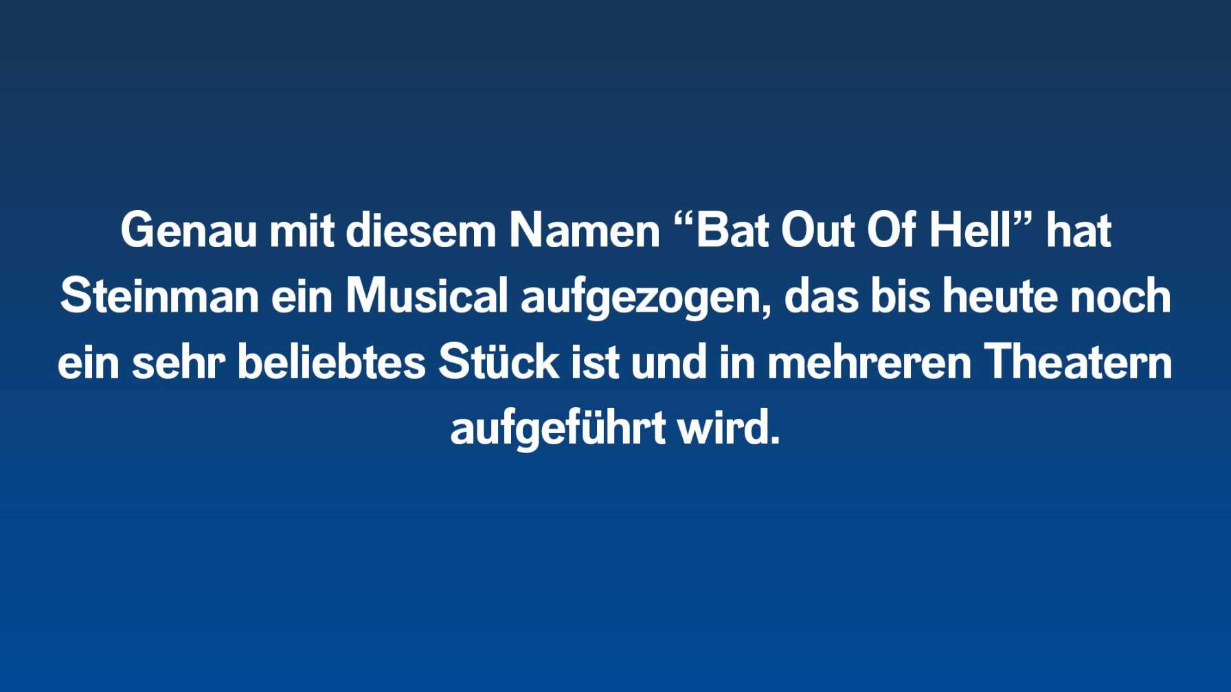 Genau mit diesem Namen “Bat Out Of Hell” hat Steinman ein Musical aufgezogen, das bis heute noch ein sehr beliebtes Stück ist und in mehreren Theatern aufgeführt wird.