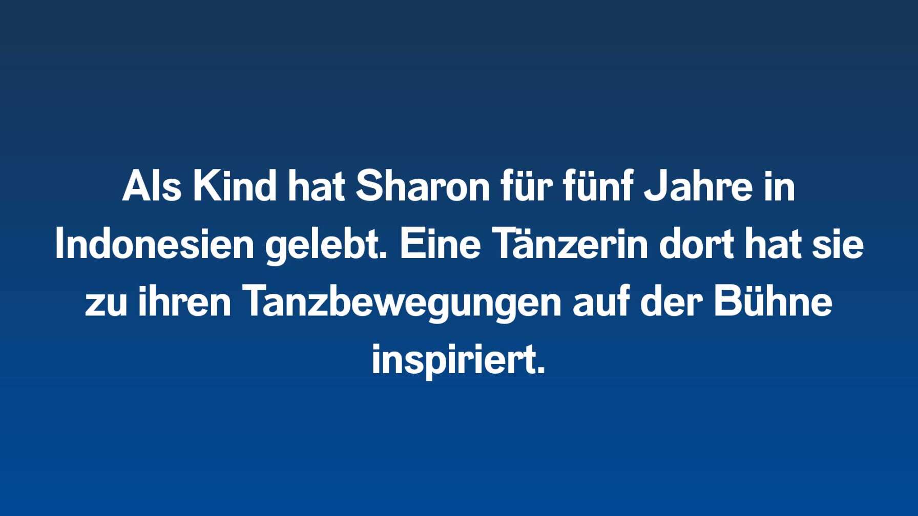 Als Kind hat Sharon für fünf Jahre in Indonesien gelebt. Eine Tänzerin dort hat sie zu ihren Tanzbewegungen auf der Bühne inspiriert.