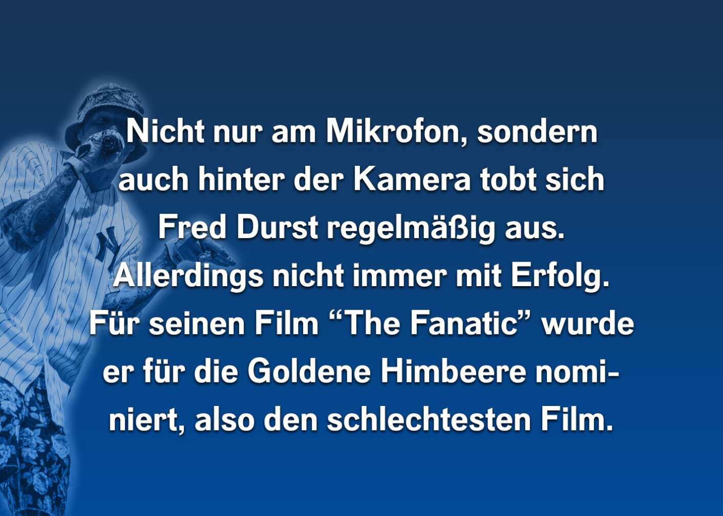 Nicht nur am Mikrofon, sondern auch hinter der Kamera tobt sich Fred Durst regelmäßig aus. Allerdings nicht immer mit Erfolg. Für seinen Film "The Fanatic" wurde er für die Goldene Himbeere nominiert, als den schlechtesten Film.