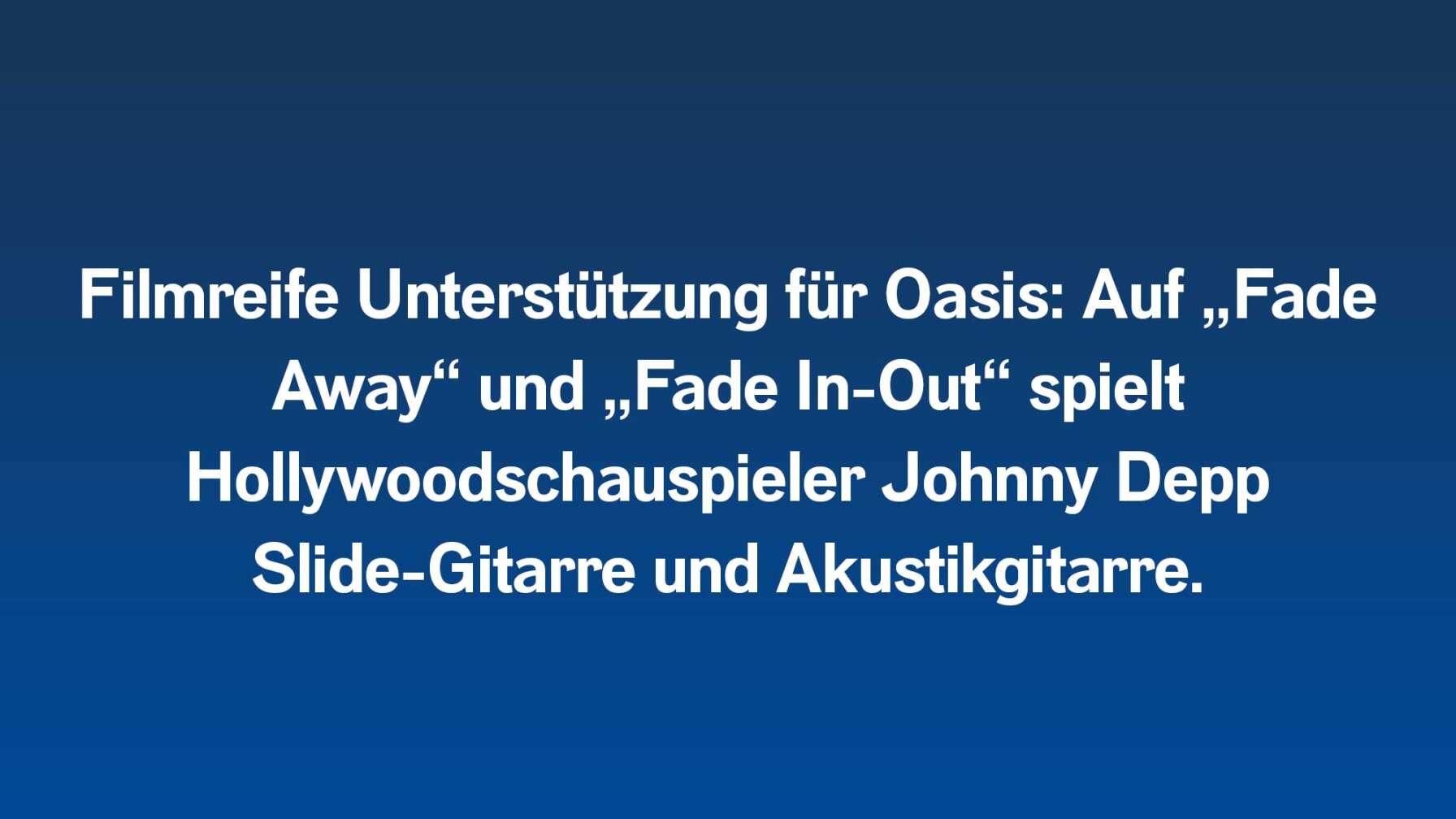 Filmreife Unterstützung für Oasis: Auf „Fade Away“ und „Fade In-Out“ spielt Hollywoodschauspieler Johnny Depp Slide-Gitarre und Akustikgitarre.